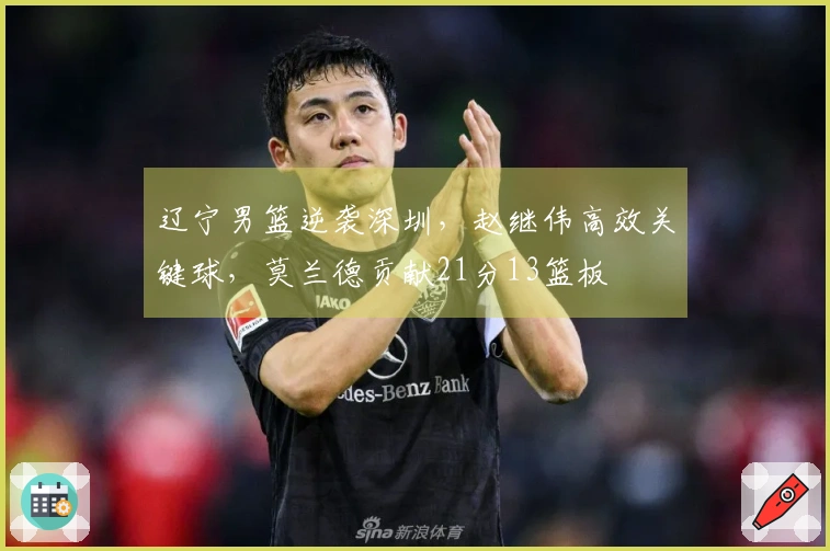 辽宁男篮逆袭深圳，赵继伟高效关键球，莫兰德贡献21分13篮板
