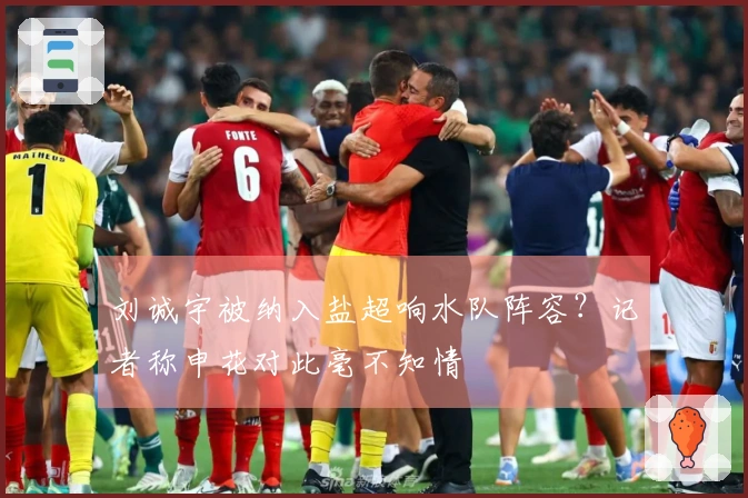 刘诚宇被纳入盐超响水队阵容？记者称申花对此毫不知情