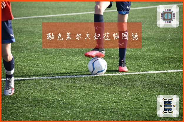 勒克莱尔夫妇莅临围场