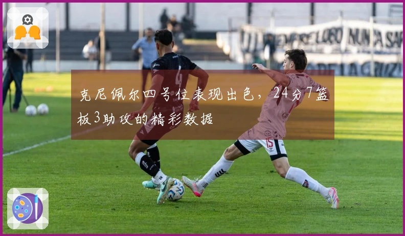 克尼佩尔四号位表现出色,24分7篮板3助攻的精彩数据