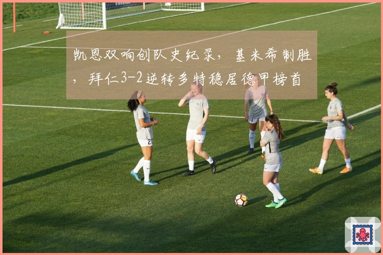 凯恩双响创队史纪录，基米希制胜，拜仁3-2逆转多特稳居德甲榜首