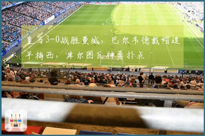 皇马3-0战胜曼城，巴尔韦德戴帽追平梅西，库尔图瓦神勇扑点