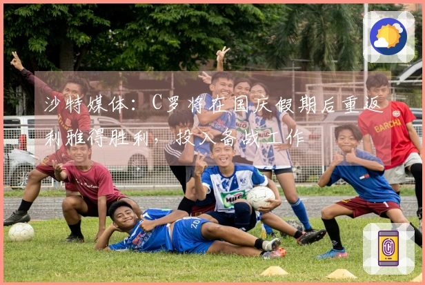 沙特媒体：C罗将在国庆假期后重返利雅得胜利，投入备战工作