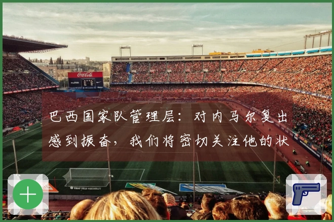 巴西国家队管理层：对内马尔复出感到振奋，我们将密切关注他的状态