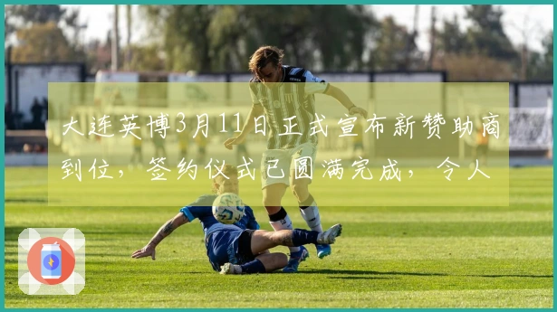 大连英博3月11日正式宣布新赞助商到位，签约仪式已圆满完成，令人期待