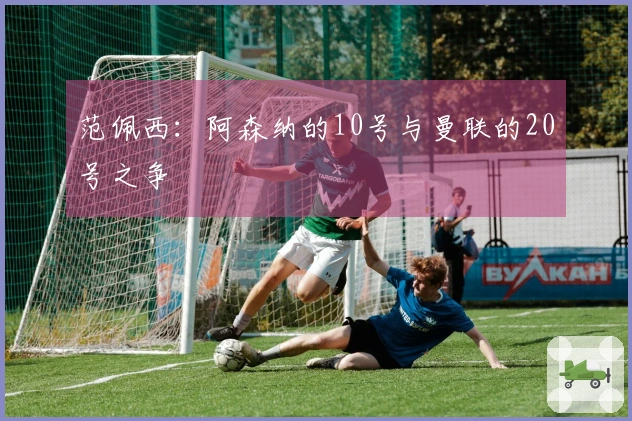 范佩西：阿森纳的10号与曼联的20号之争