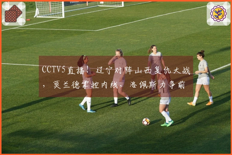 CCTV5直播！辽宁对阵山西复仇大战，莫兰德掌控内线，洛佩斯力争前八