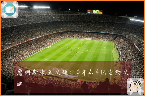 詹姆斯未来之路：5年2.4亿合约之谜