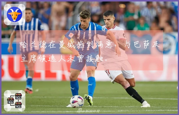 哈兰德在曼城感到满意，与巴萨及主席候选人未曾接触。