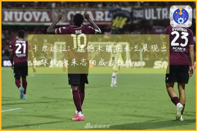 卡尔达拉：遗憾未能在米兰展现出色球技 未来志向成为教练