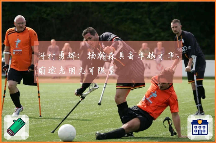 河村勇辉：杨瀚森具备卓越才华，前途光明无可限量