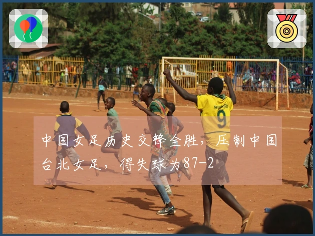 中国女足历史交锋全胜，压制中国台北女足，得失球为87-2