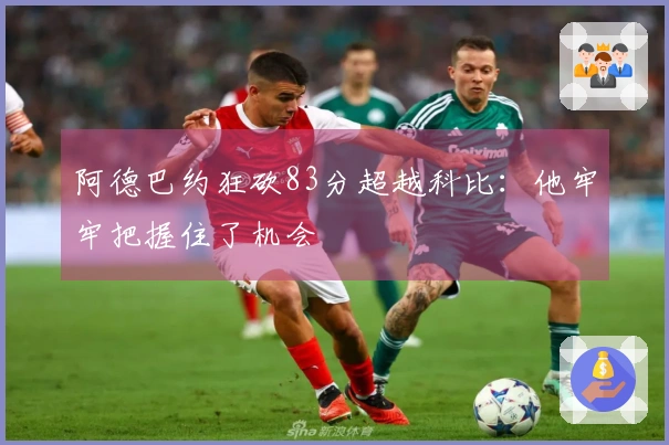 阿德巴约狂砍83分超越科比：他牢牢把握住了机会