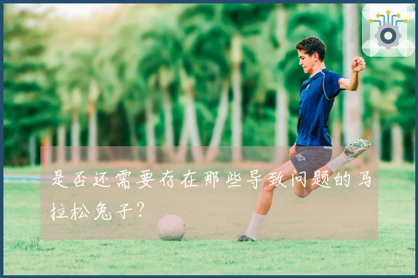 是否还需要存在那些导致问题的马拉松兔子？