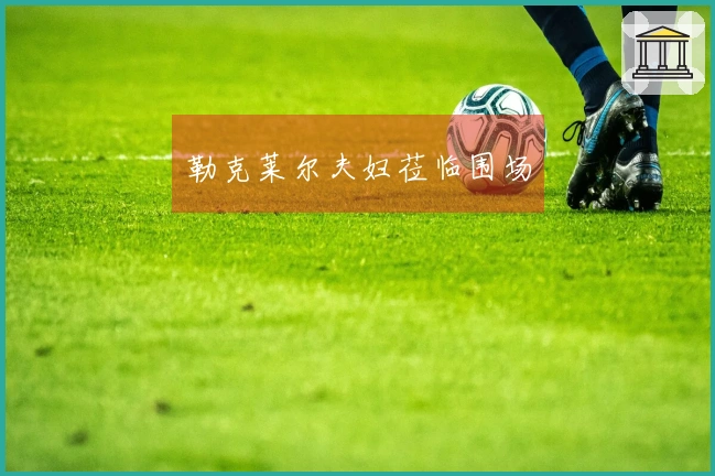 勒克莱尔夫妇莅临围场