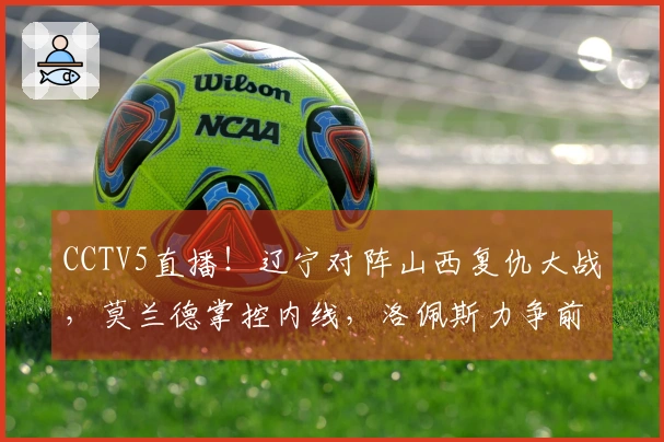CCTV5直播！辽宁对阵山西复仇大战，莫兰德掌控内线，洛佩斯力争前八