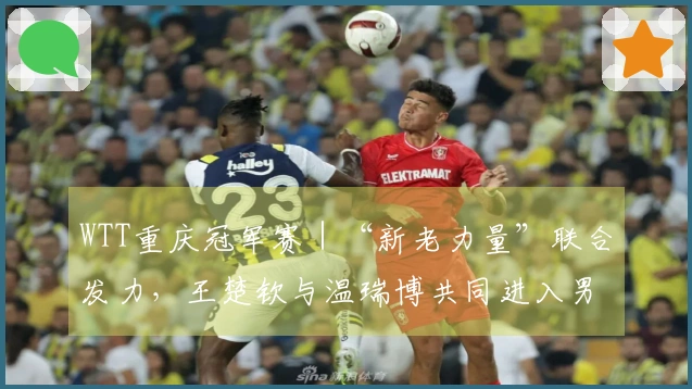 WTT重庆冠军赛｜“新老力量”联合发力，王楚钦与温瑞博共同进入男单八强
