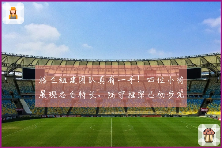格兰组建团队真有一手！四位小将展现各自特长，防守框架已初步完成