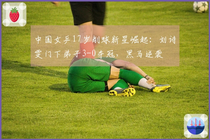 中国女乒17岁削球新星崛起：刘诗雯门下弟子3-0夺冠，黑马逆袭