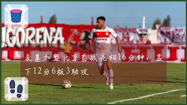 麦基加盟北京首战亮相16分钟，轰下12分6板3助攻