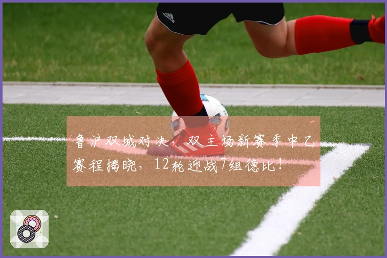 鲁沪双城对决，双主场新赛季中乙赛程揭晓，12轮迎战7组德比！