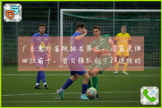 广东意外落败排名第三，辽篮反弹回归前十，昔日强队创下24连败的新纪录