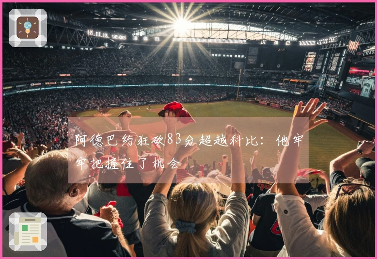 阿德巴约狂砍83分超越科比：他牢牢把握住了机会