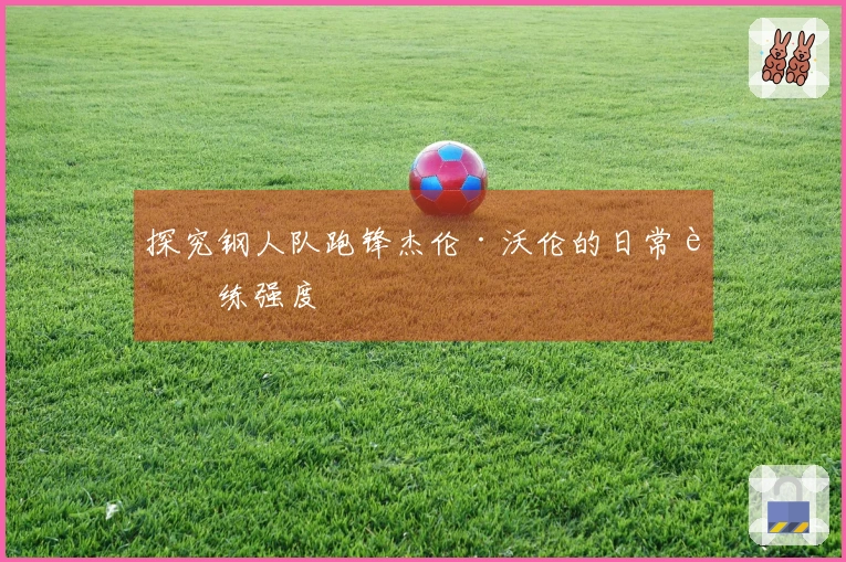 探究钢人队跑锋杰伦·沃伦的日常训练强度