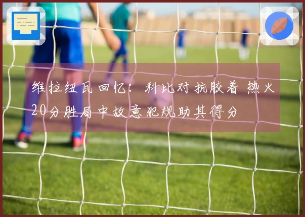 维拉纽瓦回忆：科比对抗胶着 热火20分胜局中故意犯规助其得分