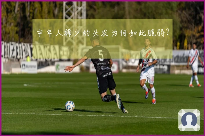 中年人稀少的头发为何如此脆弱？
