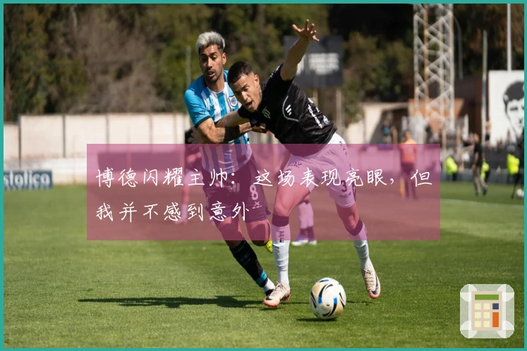 博德闪耀主帅：这场表现亮眼，但我并不感到意外