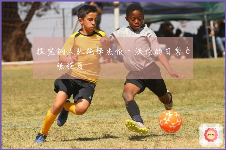 探究钢人队跑锋杰伦·沃伦的日常训练强度