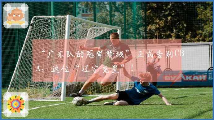 “广东队的冠军锋线”正式告别CBA，这位“辽宁克星”！