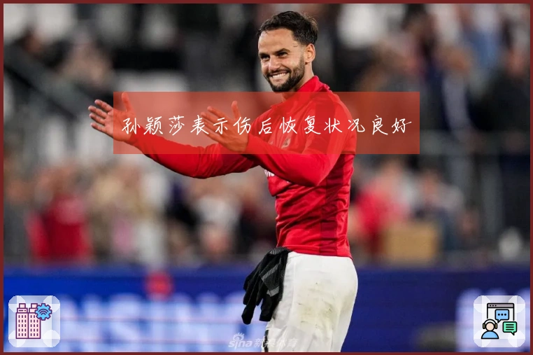 孙颖莎表示伤后恢复状况良好