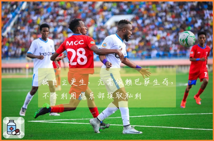 我自立更生，无需依赖巴萨生存，不会利用俱乐部谋取私利