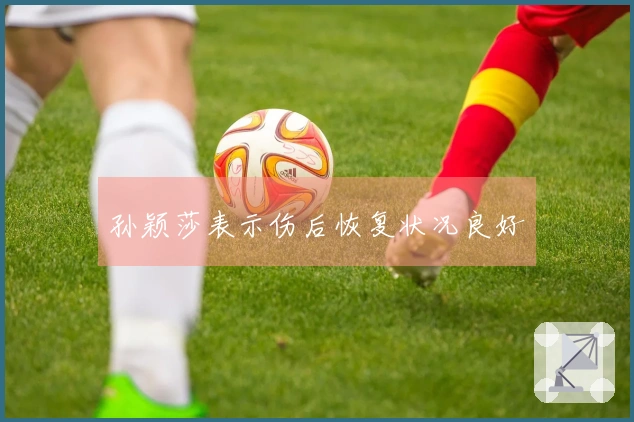 孙颖莎表示伤后恢复状况良好