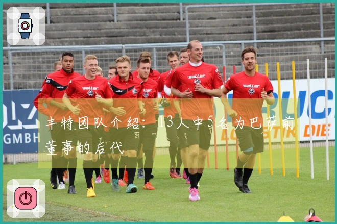 丰特团队介绍：13人中5名为巴萨前董事的后代