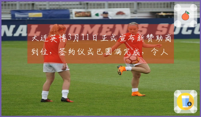 大连英博3月11日正式宣布新赞助商到位，签约仪式已圆满完成，令人期待