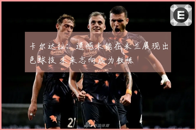 卡尔达拉：遗憾未能在米兰展现出色球技 未来志向成为教练